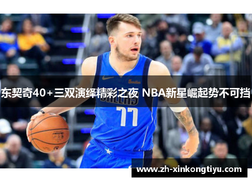 东契奇40+三双演绎精彩之夜 NBA新星崛起势不可挡