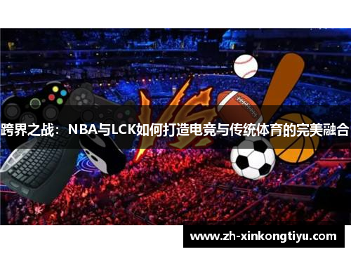 跨界之战：NBA与LCK如何打造电竞与传统体育的完美融合