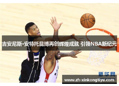 吉安尼斯·安特托昆博再创辉煌成就 引领NBA新纪元